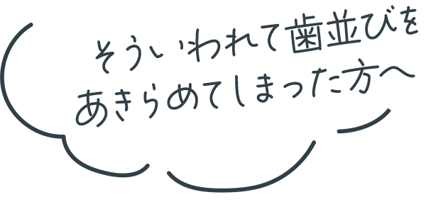 そういわれて歯並びをあきらめてしまった方へ