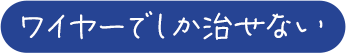 ワイヤーでしか治せない