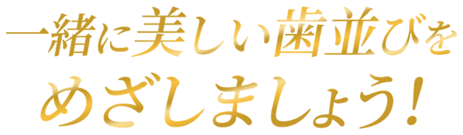 一緒に美しい歯並びをめざしましょう！